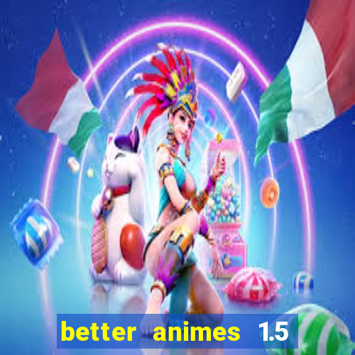 better animes 1.5 apk download